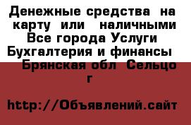 Денежные средства  на  карту  или   наличными - Все города Услуги » Бухгалтерия и финансы   . Брянская обл.,Сельцо г.